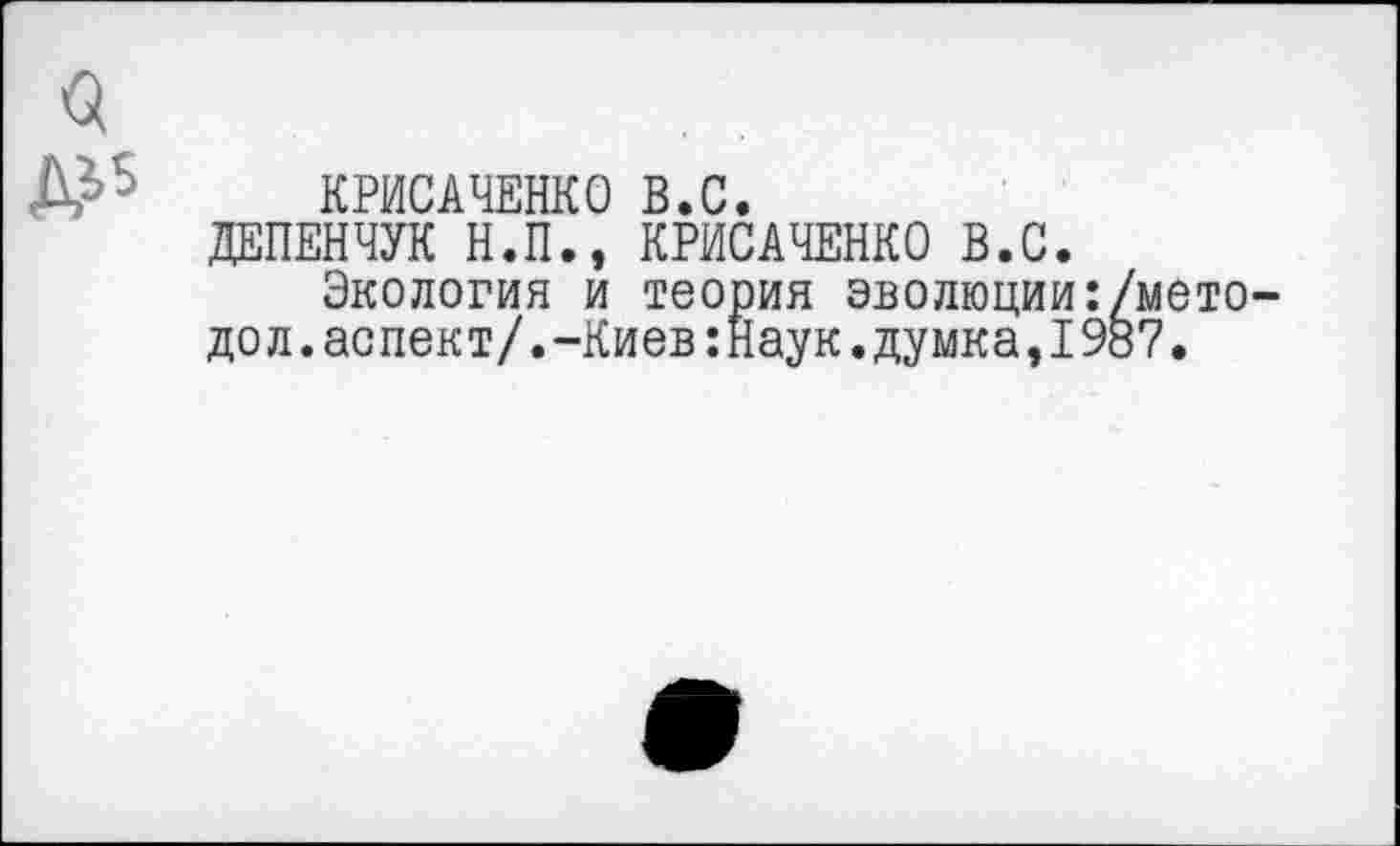 ﻿3
Д15
КРИСАЧЕНКО В.С.
ДЕПЕНЧУК Н.П., КРИСАЧЕНКО В.С.
Экология и теория эволюции:/мето-дол, аспект/.-Киев :наук. думка,1987.